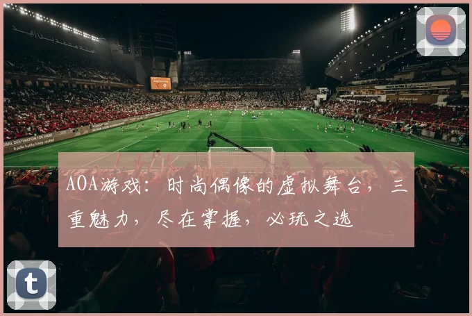 AOA游戏：时尚偶像的虚拟舞台，三重魅力，尽在掌握，必玩之选