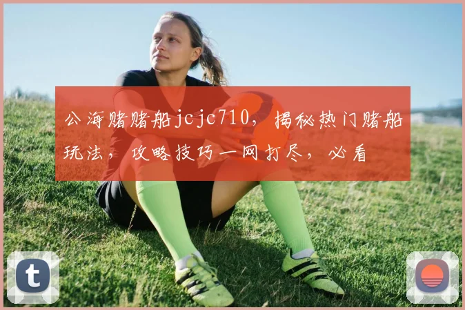公海赌赌船jcjc710，揭秘热门赌船玩法，攻略技巧一网打尽，必看