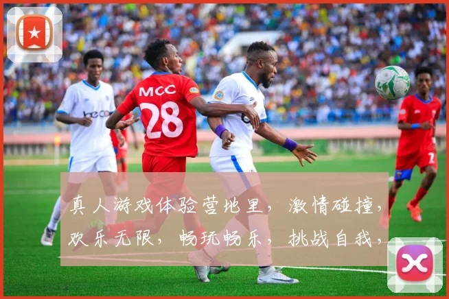 真人游戏体验营地里，激情碰撞，欢乐无限，畅玩畅乐，挑战自我，三重惊喜，等你来战