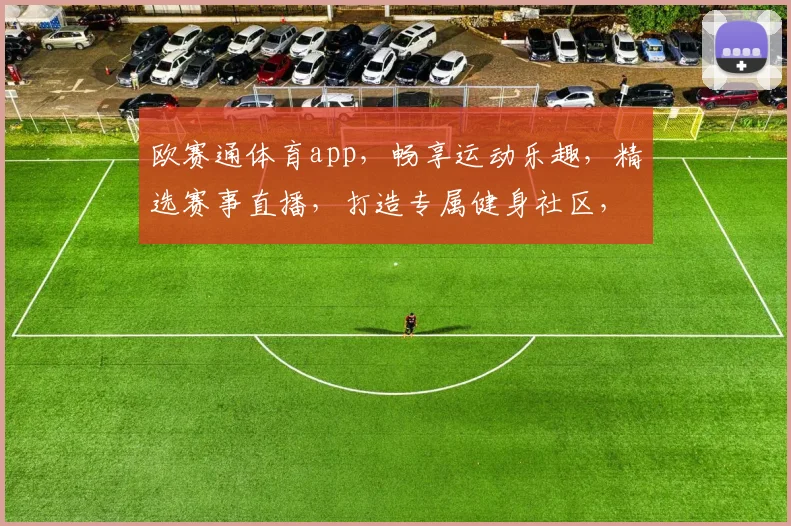 欧赛通体育app，畅享运动乐趣，精选赛事直播，打造专属健身社区，三重福利等你来