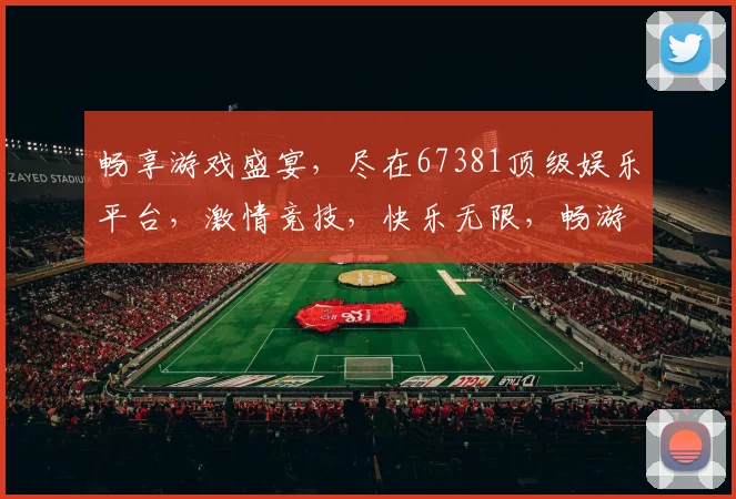 畅享游戏盛宴，尽在67381顶级娱乐平台，激情竞技，快乐无限，畅游虚拟世界