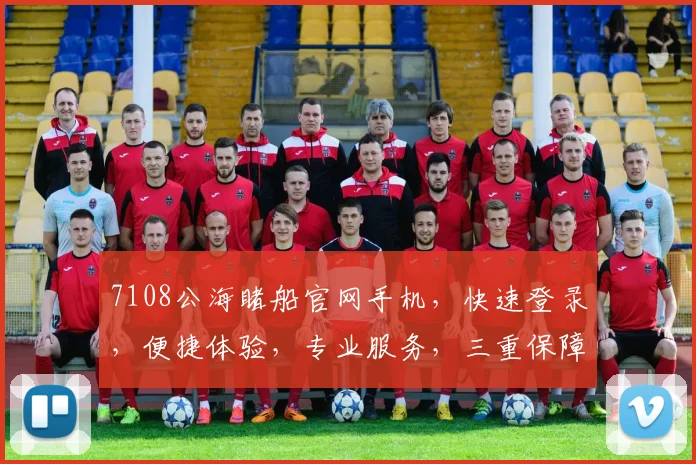 7108公海睹船官网手机，快速登录，便捷体验，专业服务，三重保障，不容错过，一触即达