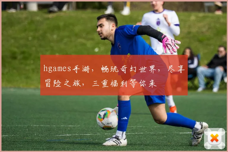 hgames手游，畅玩奇幻世界，尽享冒险之旅，三重福利等你来