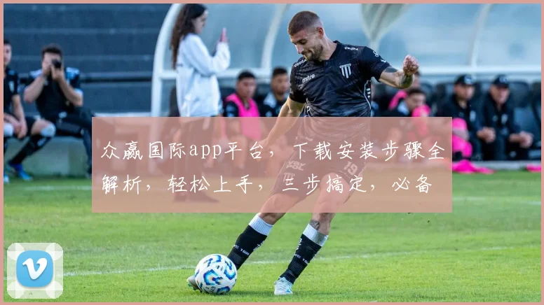 众赢国际app平台，下载安装步骤全解析，轻松上手，三步搞定，必备攻略