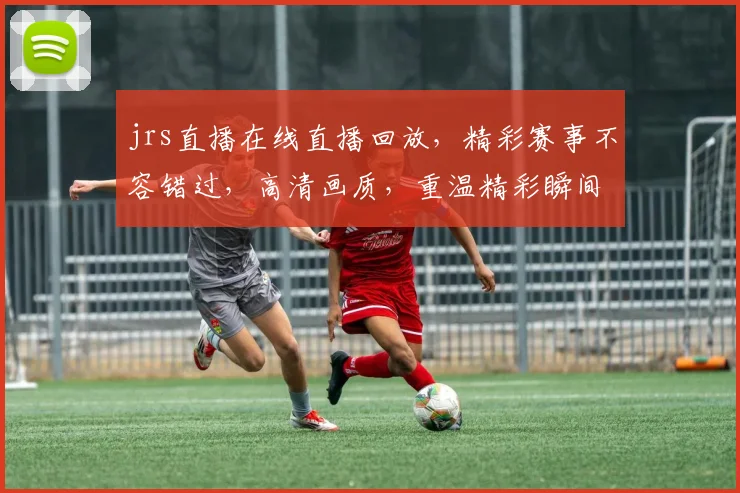 jrs直播在线直播回放，精彩赛事不容错过，高清画质，重温精彩瞬间，三重福利等你来