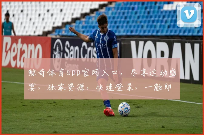 鲸奇体育app官网入口，尽享运动盛宴，独家资源，快速登录，一触即达，体验非凡