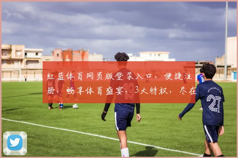 红蓝体育网页版登录入口，便捷注册，畅享体育盛宴，3大特权，尽在掌握，体验非凡