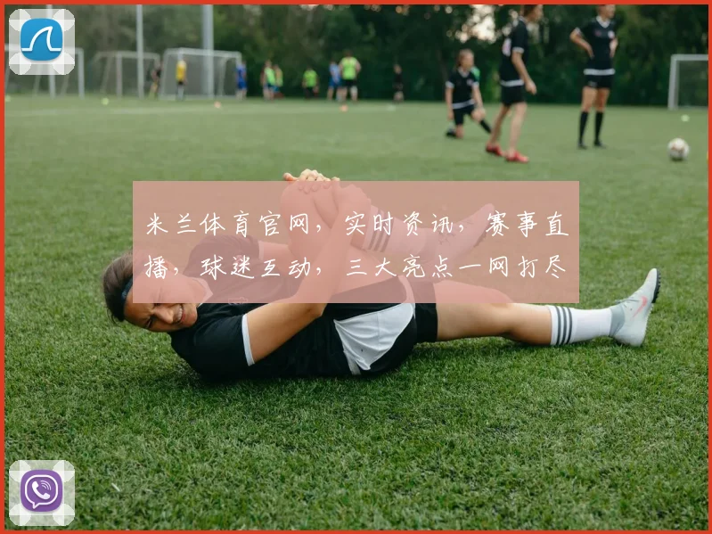 米兰体育官网，实时资讯，赛事直播，球迷互动，三大亮点一网打尽