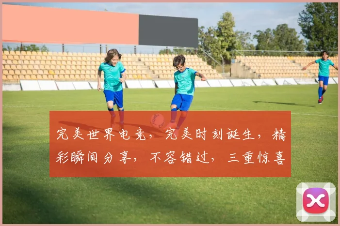 完美世界电竞，完美时刻诞生，精彩瞬间分享，不容错过，三重惊喜等你来发现