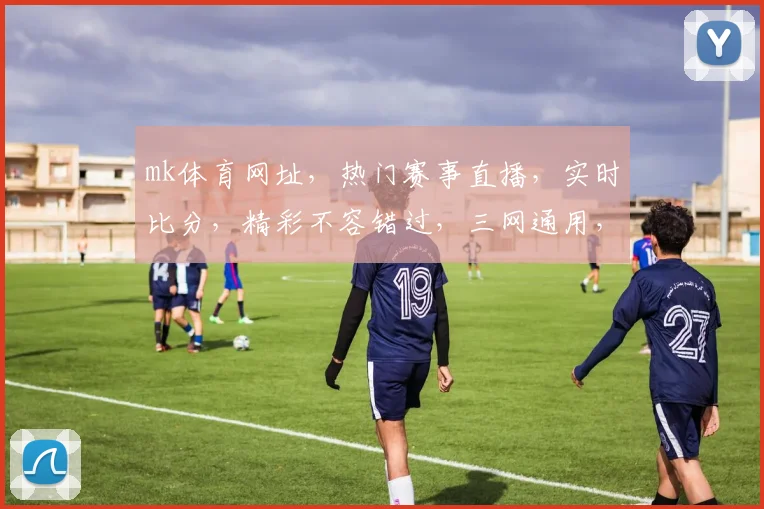 mk体育网址，热门赛事直播，实时比分，精彩不容错过，三网通用，畅享体育盛宴