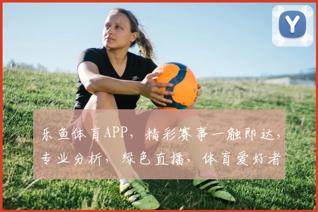 乐鱼体育APP，精彩赛事一触即达，专业分析，绿色直播，体育爱好者的必备神器