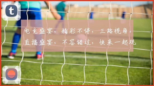 电竞盛宴，精彩不停，三路视角，直播盛宴，不容错过，快来一起观战吧