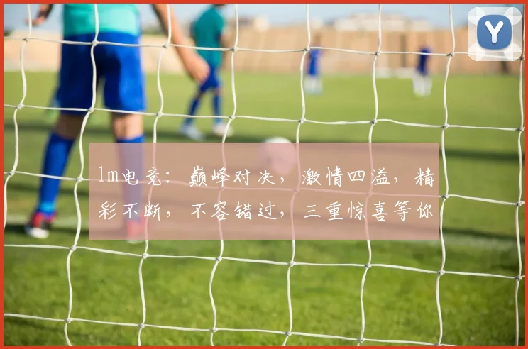 lm电竞：巅峰对决，激情四溢，精彩不断，不容错过，三重惊喜等你来