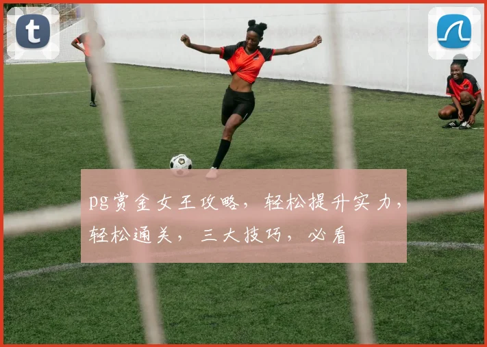 pg赏金女王攻略，轻松提升实力，轻松通关，三大技巧，必看