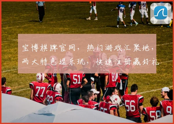 宝博棋牌官网，热门游戏汇聚地，两大特色逗乐玩，快速注册赢好礼