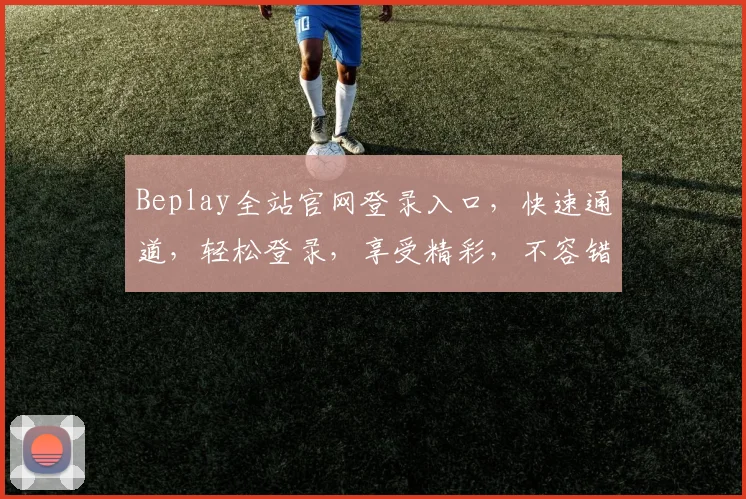 Beplay全站官网登录入口，快速通道，轻松登录，享受精彩，不容错过，必看攻略