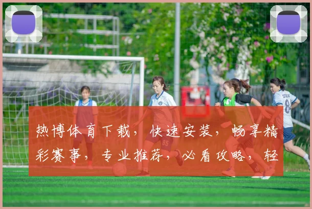热博体育下载，快速安装，畅享精彩赛事，专业推荐，必看攻略，轻松下载