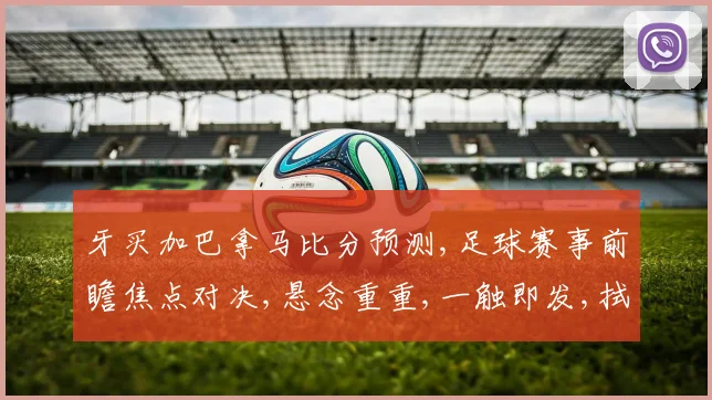 牙买加巴拿马比分预测,足球赛事前瞻焦点对决,悬念重重,一触即发,拭目以待